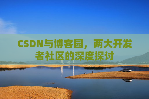 CSDN与博客园，两大开发者社区的深度探讨